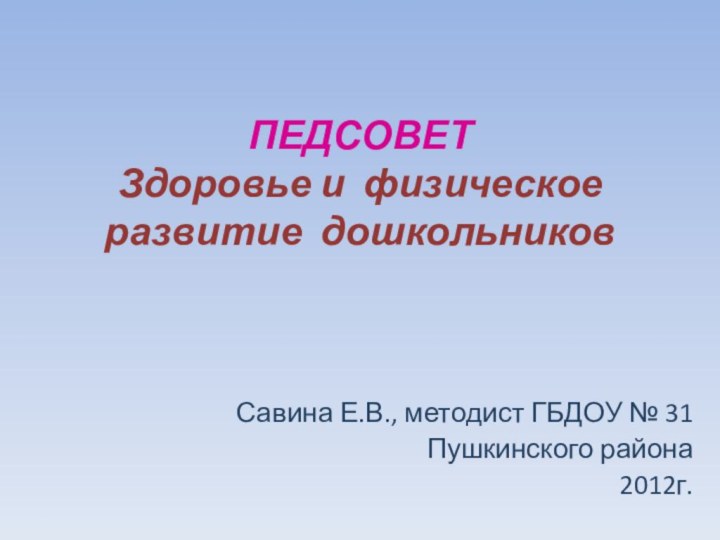 ПЕДСОВЕТ Здоровье и физическое развитие дошкольниковСавина Е.В., методист ГБДОУ № 31 Пушкинского района2012г.