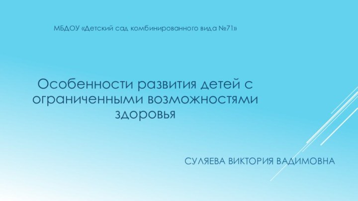 Суляева Виктория ВадимовнаМБДОУ «Детский сад комбинированного вида №71»Особенности развития детей с ограниченными возможностями здоровья