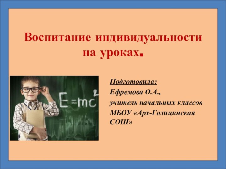 Воспитание индивидуальности  на уроках.Подготовила:Ефремова О.А.,учитель начальных классовМБОУ «Арх-Голицинская СОШ»