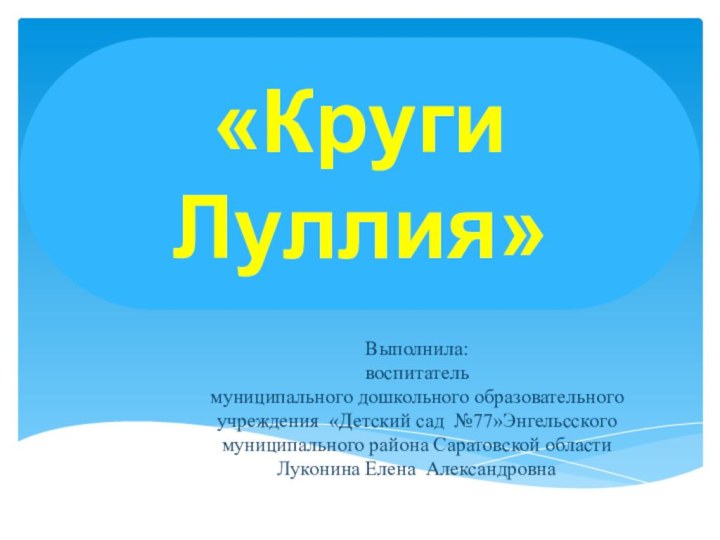 Выполнила:воспитатель муниципального дошкольного образовательного учреждения «Детский сад №77»Энгельсского муниципального района Саратовской областиЛуконина Елена Александровна«Круги Луллия»