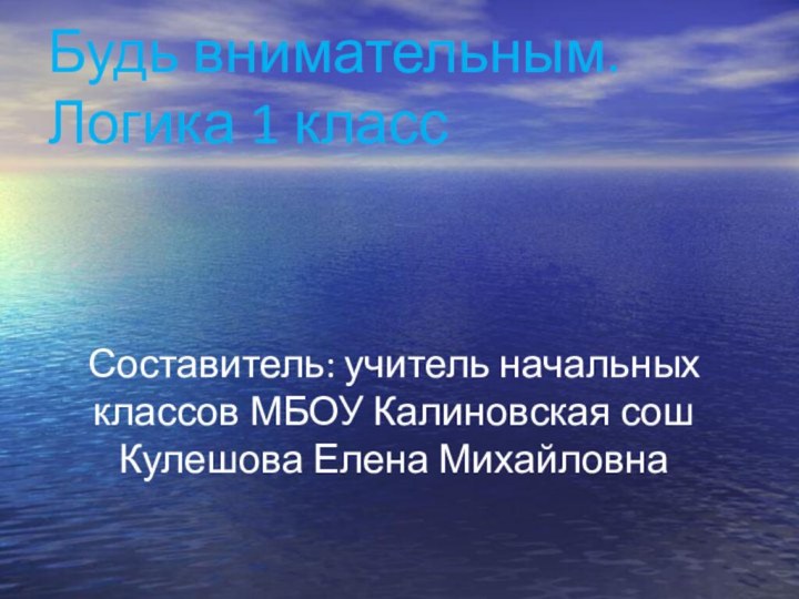 Будь внимательным. Логика 1 классСоставитель: учитель начальных классов МБОУ Калиновская сош Кулешова Елена Михайловна