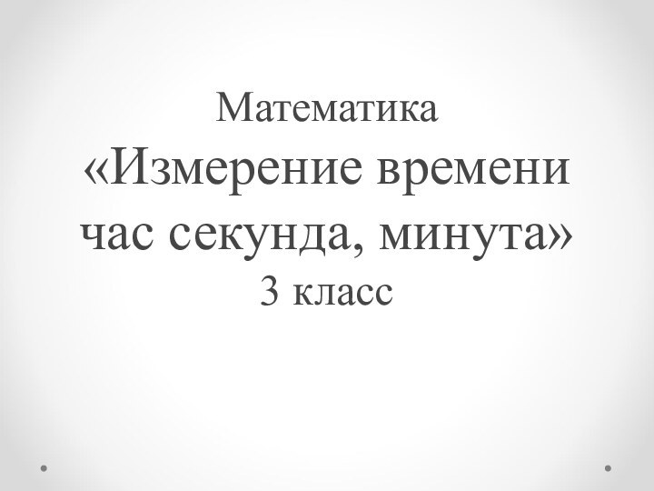 Математика «Измерение времени час секунда, минута» 3 класс