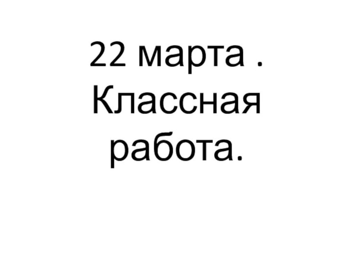 22 марта . Классная работа.