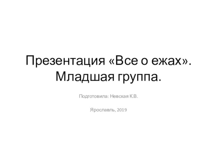 Презентация «Все о ежах». Младшая группа.Подготовила: Невская К.В.Ярославль, 2019