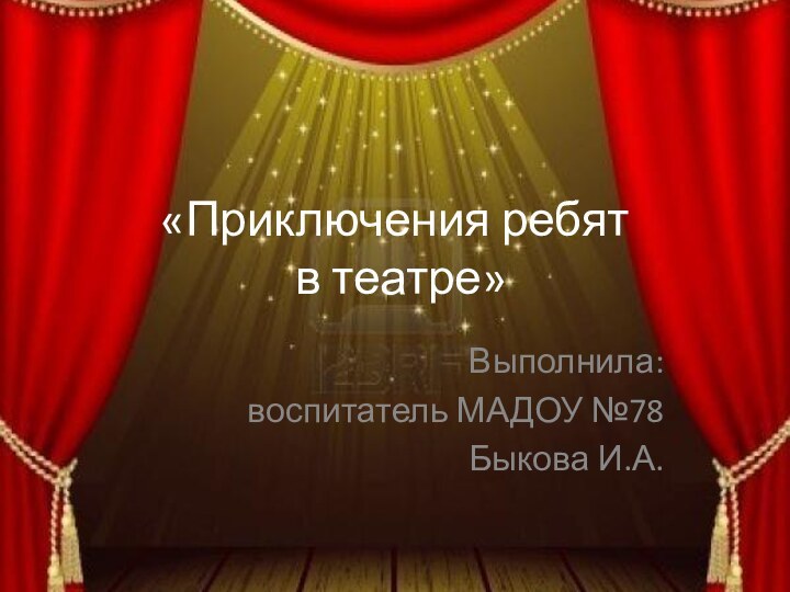 «Приключения ребят  в театре»Выполнила: воспитатель МАДОУ №78 Быкова И.А.