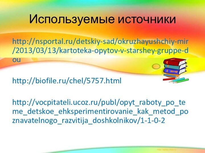 Используемые источникиhttp://nsportal.ru/detskiy-sad/okruzhayushchiy-mir/2013/03/13/kartoteka-opytov-v-starshey-gruppe-douhttp://biofile.ru/chel/5757.htmlhttp://vocpitateli.ucoz.ru/publ/opyt_raboty_po_teme_detskoe_ehksperimentirovanie_kak_metod_poznavatelnogo_razvitija_doshkolnikov/1-1-0-2
