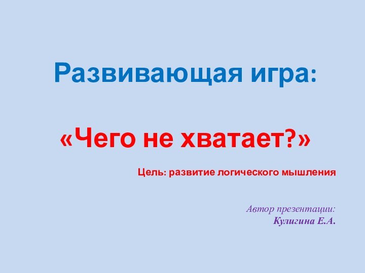 Развивающая игра: «Чего не хватает?»Цель: развитие логического мышленияАвтор презентации:Кулигина Е.А.