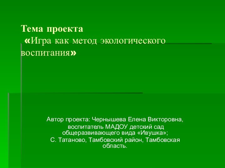 Тема проекта  «Игра как метод экологического воспитания» Автор проекта: Чернышева Елена