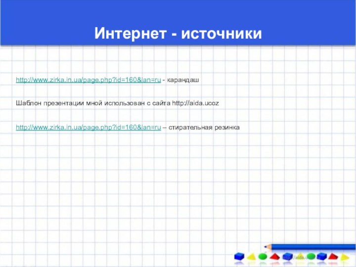 Интернет - источникиhttp://www.zirka.in.ua/page.php?id=160&lan=ru - карандашШаблон презентации мной использован с сайта http://aida.ucozhttp://www.zirka.in.ua/page.php?id=160&lan=ru – стирательная резинка