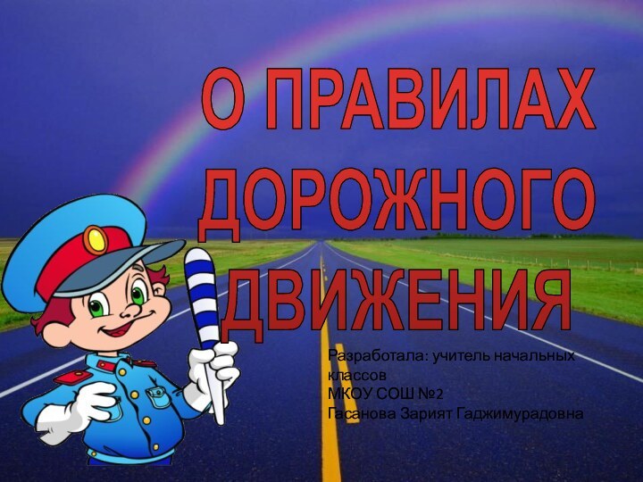 О ПРАВИЛАХ ДОРОЖНОГОДВИЖЕНИЯРазработала: учитель начальных классов МКОУ СОШ №2Гасанова Зарият Гаджимурадовна