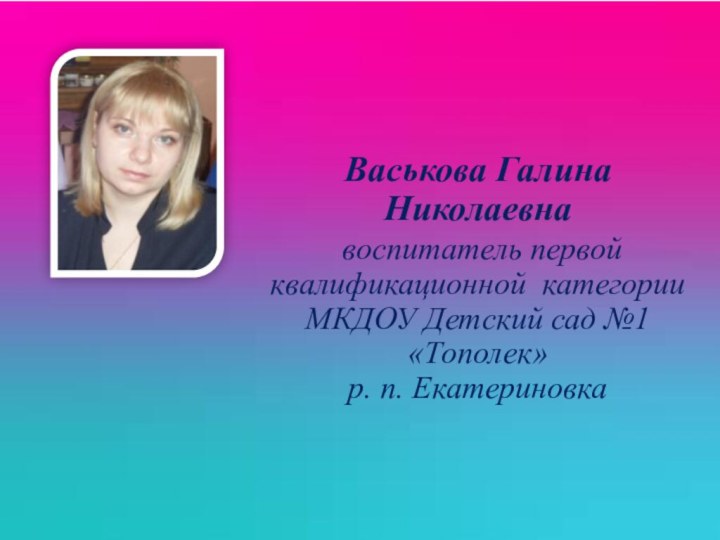 Васькова Галина Николаевна  воспитатель первой квалификационной категории МКДОУ Детский сад №1 «Тополек» р. п. Екатериновка