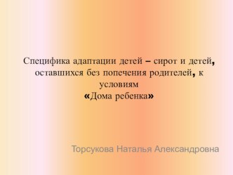 Презентация Специфика адаптации детей-сирот и детей, оставшихся без попечения родителей, к условиям Дома ребенка презентация