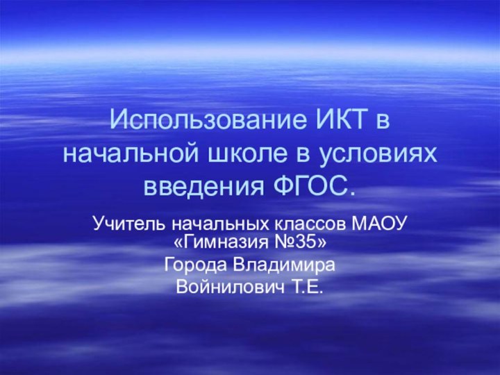 Использование ИКТ в начальной школе в условиях введения ФГОС.Учитель начальных классов МАОУ «Гимназия №35»Города ВладимираВойнилович Т.Е.