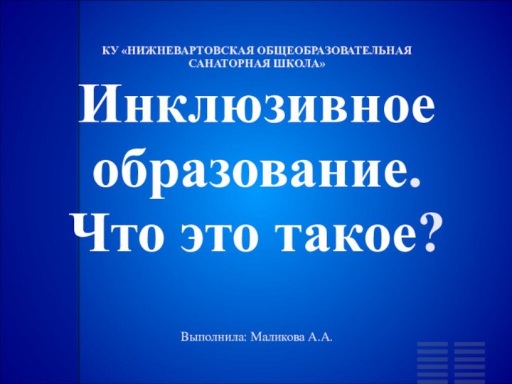 КУ «НИЖНЕВАРТОВСКАЯ ОБЩЕОБРАЗОВАТЕЛЬНАЯ САНАТОРНАЯ ШКОЛА» Инклюзивное образование. Что это такое?  Выполнила: Маликова А.А.