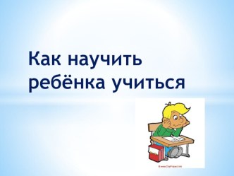 Презентация к родительскому собранию Как научить ребёнка учиться презентация к уроку