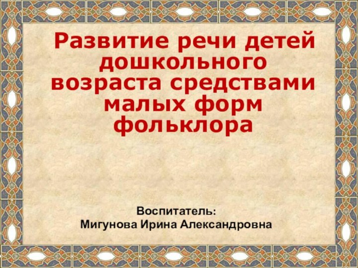 Воспитатель: Мигунова Ирина Александровна Развитие речи детей дошкольного возраста средствами малых форм фольклора