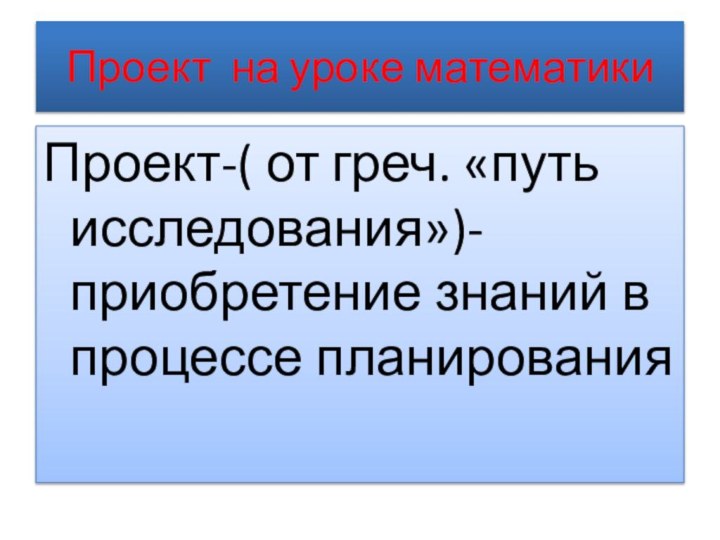 Проект на уроке математикиПроект-( от греч. «путь исследования»)-приобретение знаний в процессе планирования