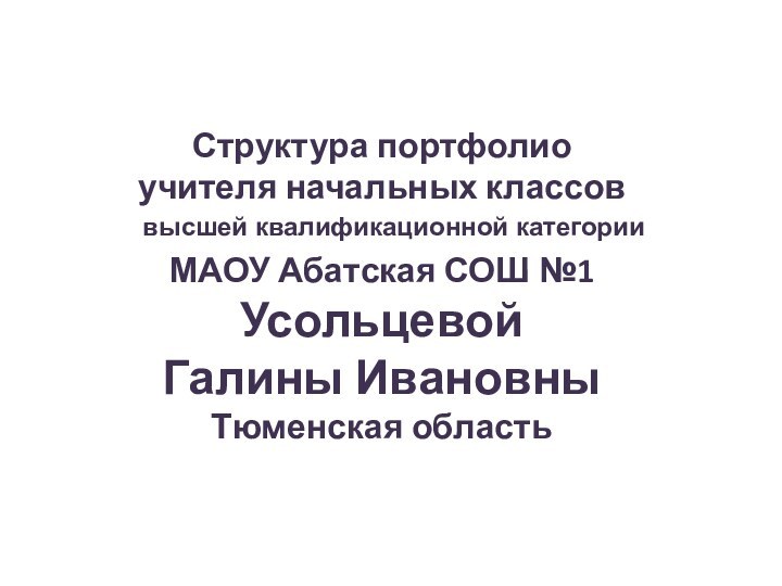 Структура портфолиоучителя начальных классовМАОУ Абатская СОШ №1УсольцевойГалины ИвановныТюменская областьвысшей квалификационной категории