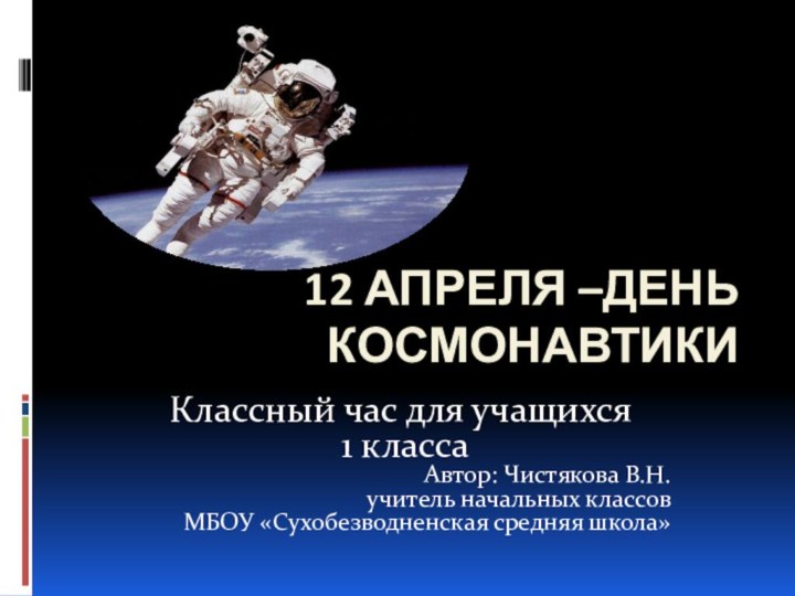12 апреля –День космонавтикиКлассный час для учащихся 1 классаАвтор: Чистякова В.Н. учитель