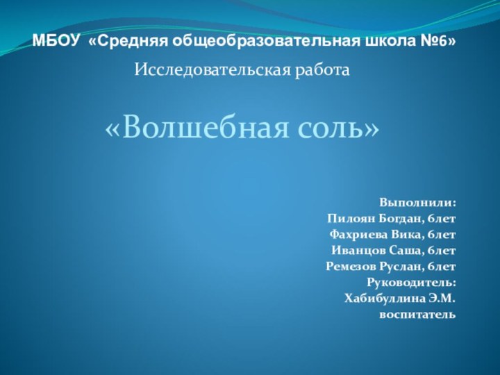 МБОУ «Средняя общеобразовательная школа №6»Исследовательская работа«Волшебная соль»Выполнили:Пилоян Богдан, 6летФахриева Вика, 6летИванцов Саша, 6летРемезов Руслан, 6летРуководитель:Хабибуллина Э.М.воспитатель