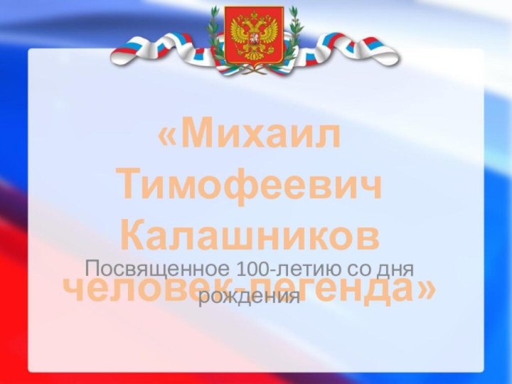 «Михаил ТимофеевичКалашников человек-легенда»Посвященное 100-летию со дня рождения