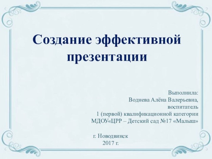 Создание эффективной презентацииВыполнила:Воднева Алёна Валерьевна,воспитатель 1 (первой) квалификационной категорииМДОУ«ЦРР – Детский сад №17 «Малыш»г. Новодвинск2017 г.