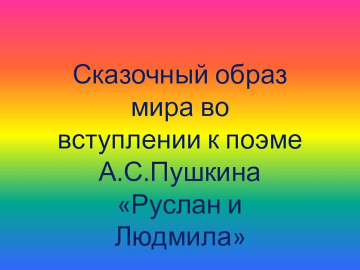 Сказочный образ мира во вступлении к поэме А.С.Пушкина «Руслан и Людмила»