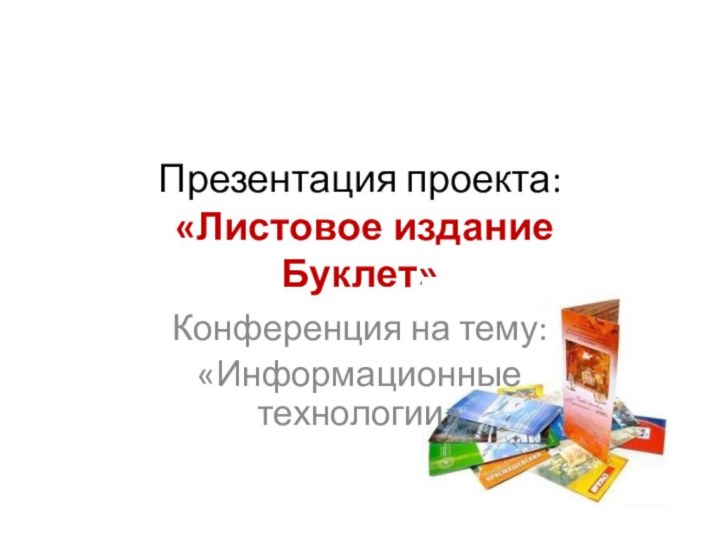 Презентация проекта:  «Листовое издание Буклет»Конференция на тему:«Информационные технологии»