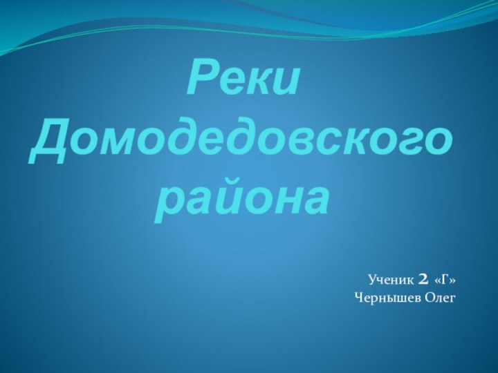 Реки Домодедовского районаУченик 2 «Г»Чернышев Олег