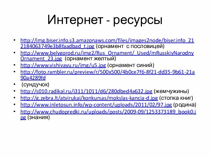 Интернет - ресурсыhttp://img.biser.info.s3.amazonaws.com/files/images2node/biser.info_212184063749e3b8faadbad_t.jpg (орнамент с пословицей)http://www.belygorod.ru/img2/Rus_Ornament/_Used/mRusskiyNarodnyOrnament_23.jpg (орнамент желтый)http://www.vishivayu.ru/img/u5.jpg (орнамент синий)http://foto.rambler.ru/preview/r/500x500/4b0ce7f6-8f21-dd35-9b61-21a90a4289fd