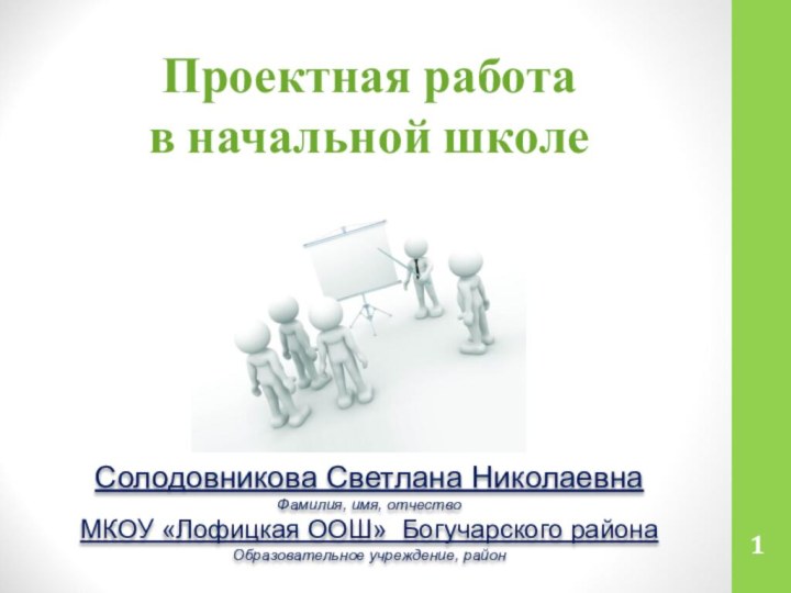 Проектная работа  в начальной школеСолодовникова Светлана НиколаевнаФамилия, имя, отчествоМКОУ «Лофицкая ООШ» Богучарского районаОбразовательное учреждение, район1