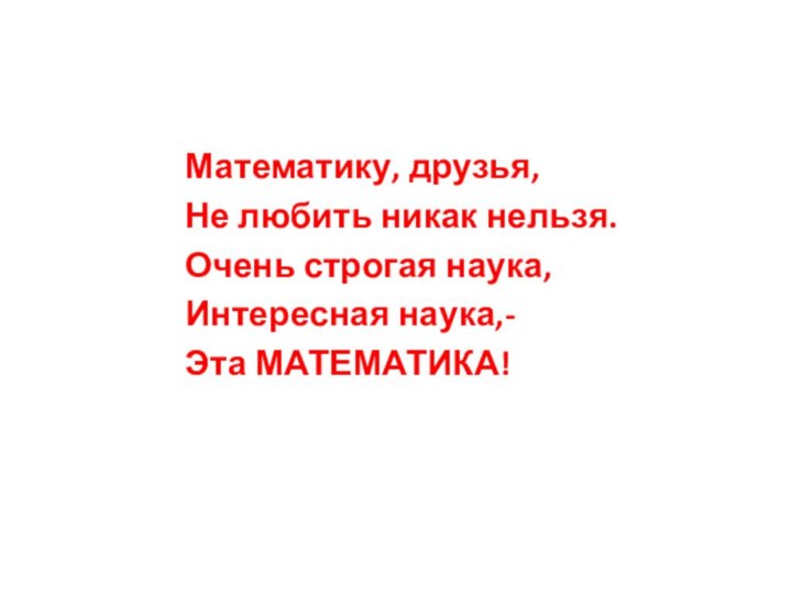 Математику, друзья, Не любить никак нельзя.Очень строгая наука,Интересная наука,-Эта МАТЕМАТИКА!