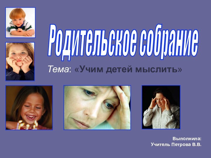 Тема: «Учим детей мыслить» Родительское собрание Выполнила:Учитель Петрова В.В.