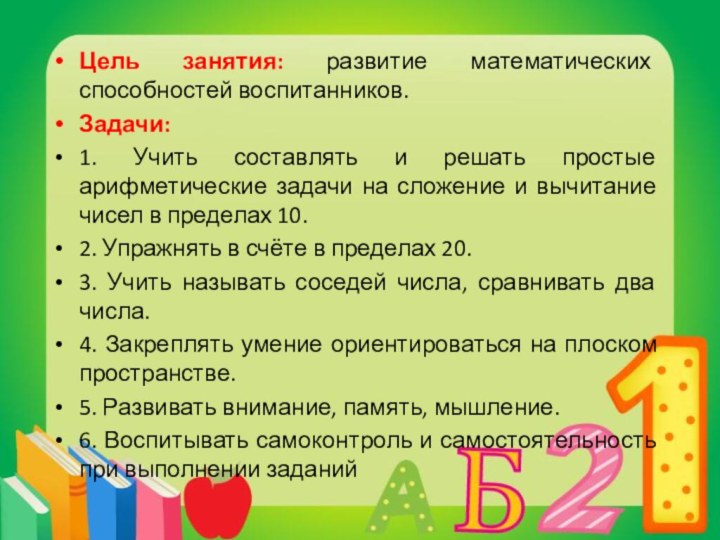 Цель занятия: развитие математических способностей воспитанников.Задачи: 1. Учить составлять и решать простые