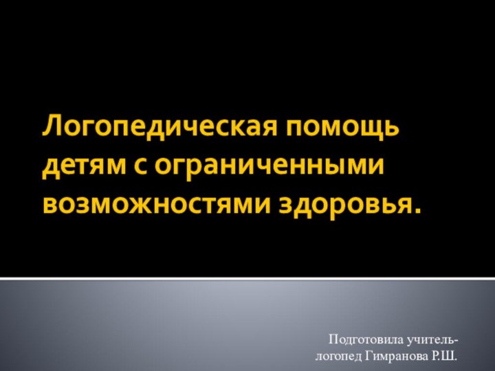 Логопедическая помощь детям с ограниченными возможностями здоровья.Подготовила учитель-логопед Гимранова Р.Ш.