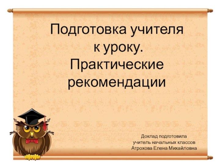 Подготовка учителя к уроку.Практические рекомендацииДоклад подготовилаучитель начальных классовАтрохова Елена Михайловна