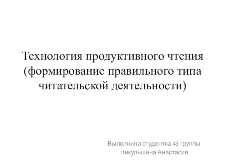 Технология продуктивного чтения (формирование правильного типа читательской деятельности)Выполнила студентка 43 группы Никульшина Анастасия