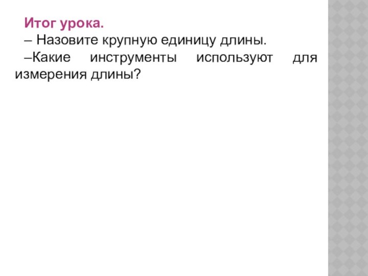 Итог урока.– Назовите крупную единицу длины.–Какие инструменты используют для измерения длины?