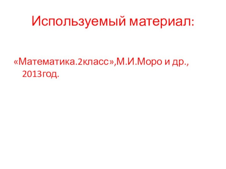 Используемый материал:«Математика.2класс»,М.И.Моро и др., 2013год.