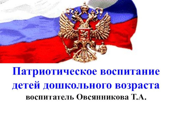 Патриотическое воспитание детей дошкольного возраста воспитатель Овсянникова Т.А.