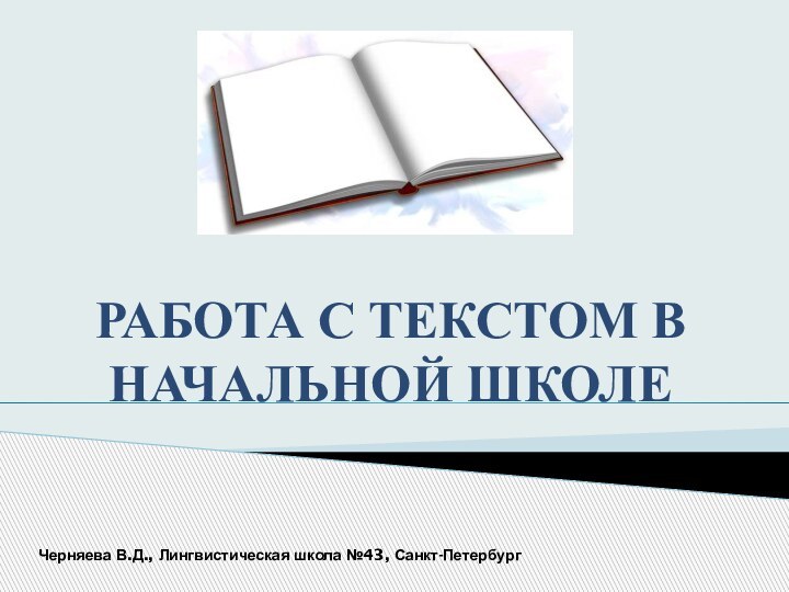 РАБОТА С ТЕКСТОМ В НАЧАЛЬНОЙ ШКОЛЕЧерняева В.Д., Лингвистическая школа №43, Санкт-Петербург