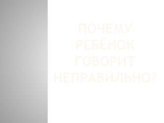 Презентация Почему ребёнок говорит неправильно презентация по логопедии