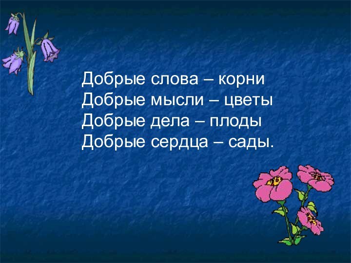 Добрые слова – корни Добрые мысли – цветы Добрые дела – плоды Добрые сердца – сады.