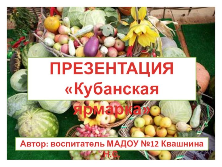 ПРЕЗЕНТАЦИЯ«Кубанская ярмарка»Автор: воспитатель МАДОУ №12 Квашнина Н.С.