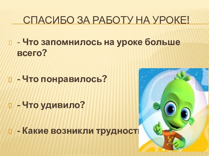 Спасибо за работу на уроке!- Что запомнилось на уроке больше всего?- Что