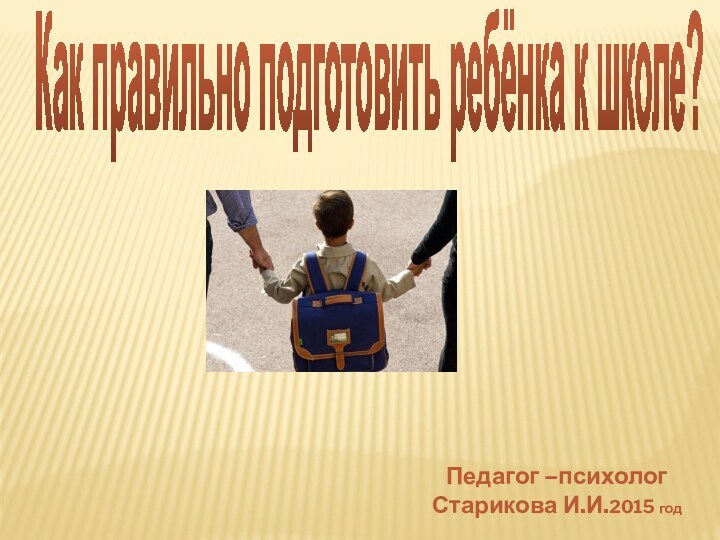 Как правильно подготовить ребёнка к школе? Педагог –психолог Старикова И.И.2015 год