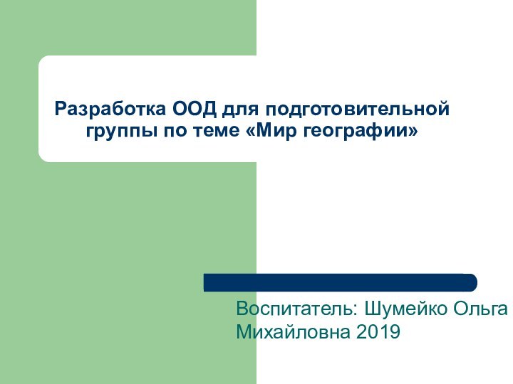 Разработка ООД для подготовительной группы по теме «Мир географии»Воспитатель: Шумейко Ольга Михайловна 2019