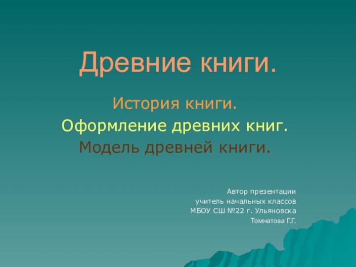 Древние книги.История книги.Оформление древних книг.Модель древней книги.Автор презентацииучитель начальных классов МБОУ СШ №22 г. УльяновскаТомнатова Г.Г.