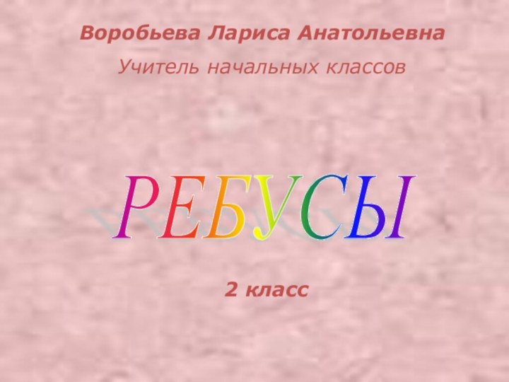 РЕБУСЫ Воробьева Лариса АнатольевнаУчитель начальных классов 2 класс