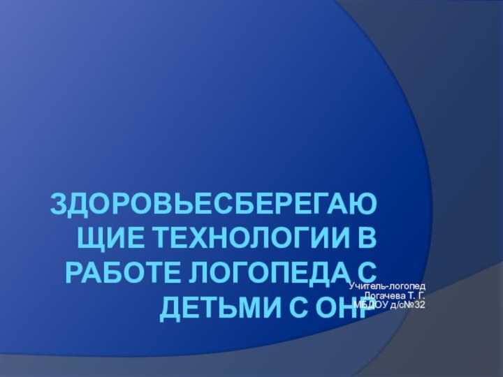 Здоровьесберегающие технологии в работе логопеда с детьми с ОНРУчитель-логопед Логачева Т. Г. МБДОУ д/с№32